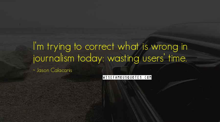Jason Calacanis Quotes: I'm trying to correct what is wrong in journalism today: wasting users' time.