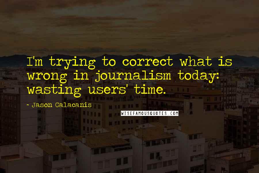 Jason Calacanis Quotes: I'm trying to correct what is wrong in journalism today: wasting users' time.