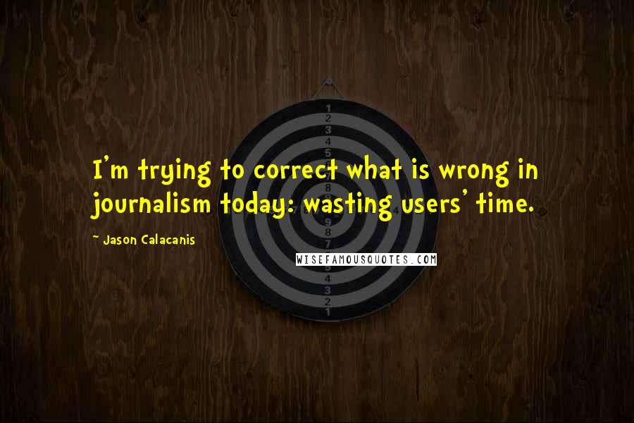 Jason Calacanis Quotes: I'm trying to correct what is wrong in journalism today: wasting users' time.