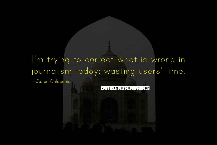 Jason Calacanis Quotes: I'm trying to correct what is wrong in journalism today: wasting users' time.