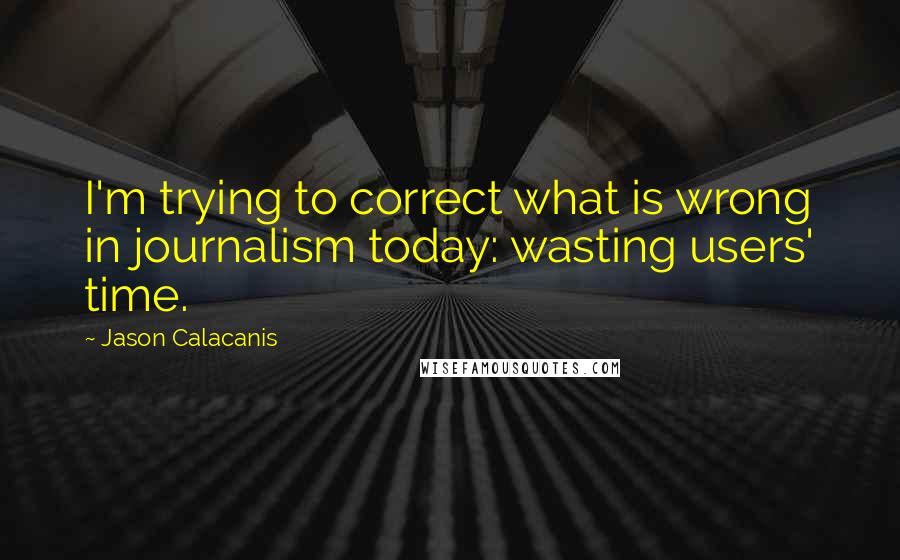 Jason Calacanis Quotes: I'm trying to correct what is wrong in journalism today: wasting users' time.