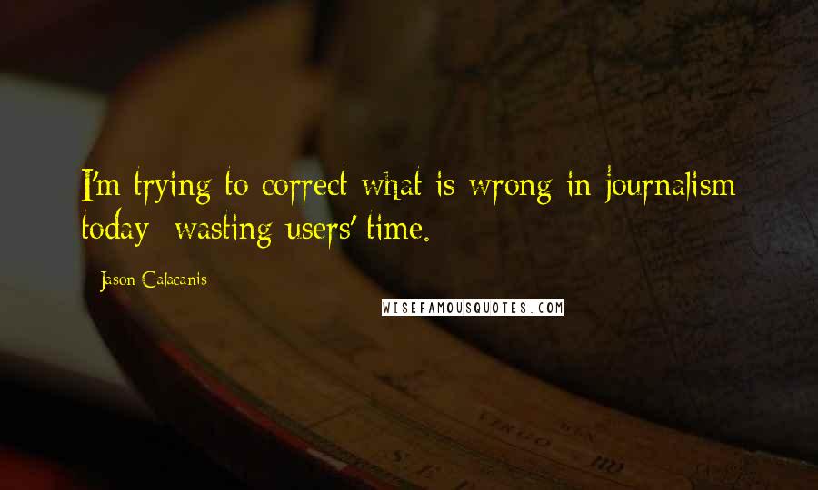 Jason Calacanis Quotes: I'm trying to correct what is wrong in journalism today: wasting users' time.