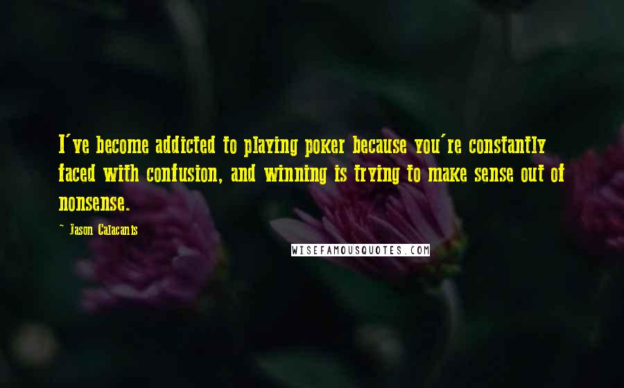 Jason Calacanis Quotes: I've become addicted to playing poker because you're constantly faced with confusion, and winning is trying to make sense out of nonsense.