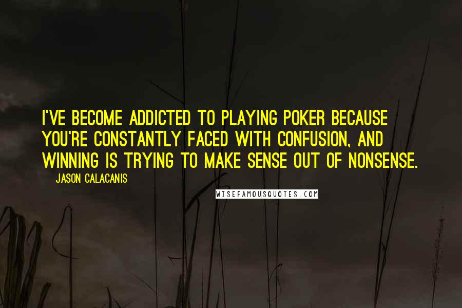 Jason Calacanis Quotes: I've become addicted to playing poker because you're constantly faced with confusion, and winning is trying to make sense out of nonsense.