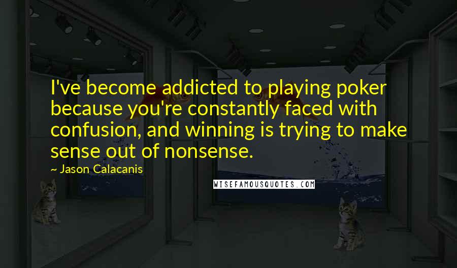 Jason Calacanis Quotes: I've become addicted to playing poker because you're constantly faced with confusion, and winning is trying to make sense out of nonsense.