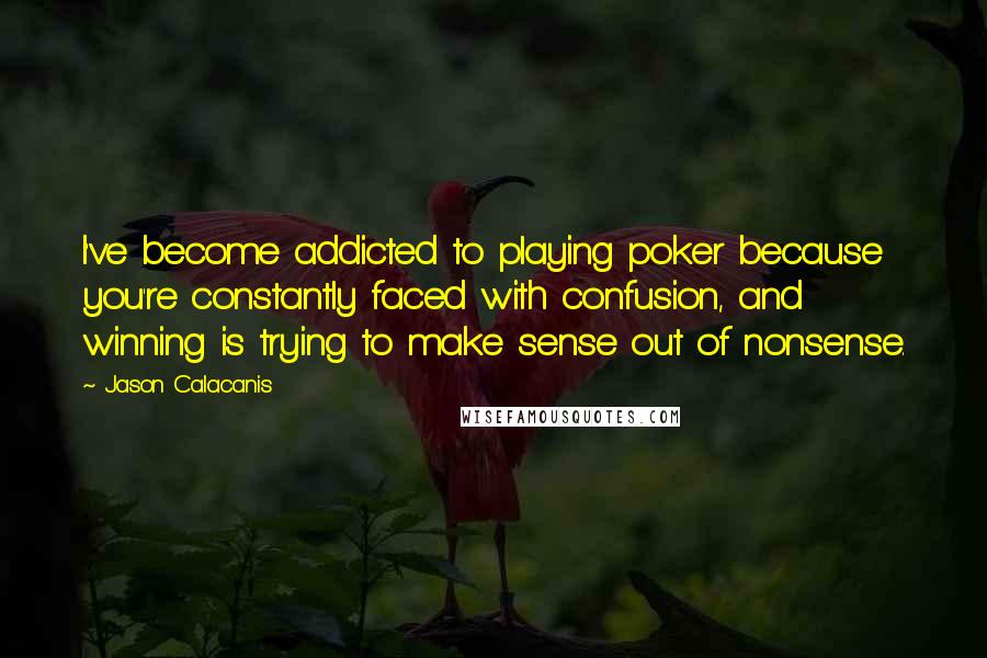 Jason Calacanis Quotes: I've become addicted to playing poker because you're constantly faced with confusion, and winning is trying to make sense out of nonsense.