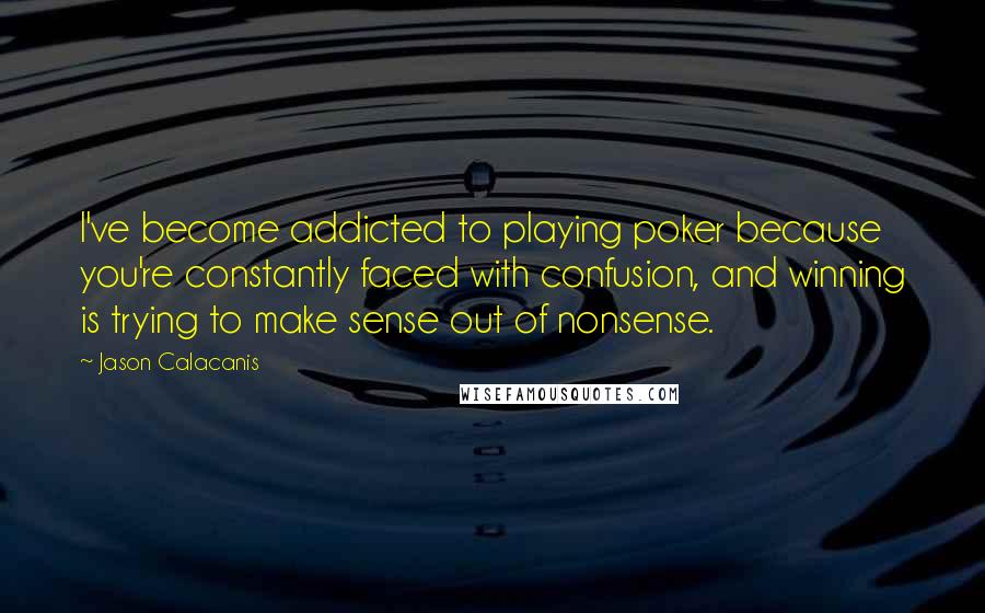 Jason Calacanis Quotes: I've become addicted to playing poker because you're constantly faced with confusion, and winning is trying to make sense out of nonsense.