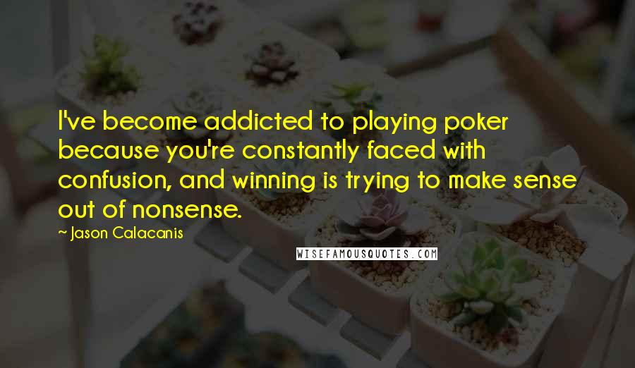 Jason Calacanis Quotes: I've become addicted to playing poker because you're constantly faced with confusion, and winning is trying to make sense out of nonsense.