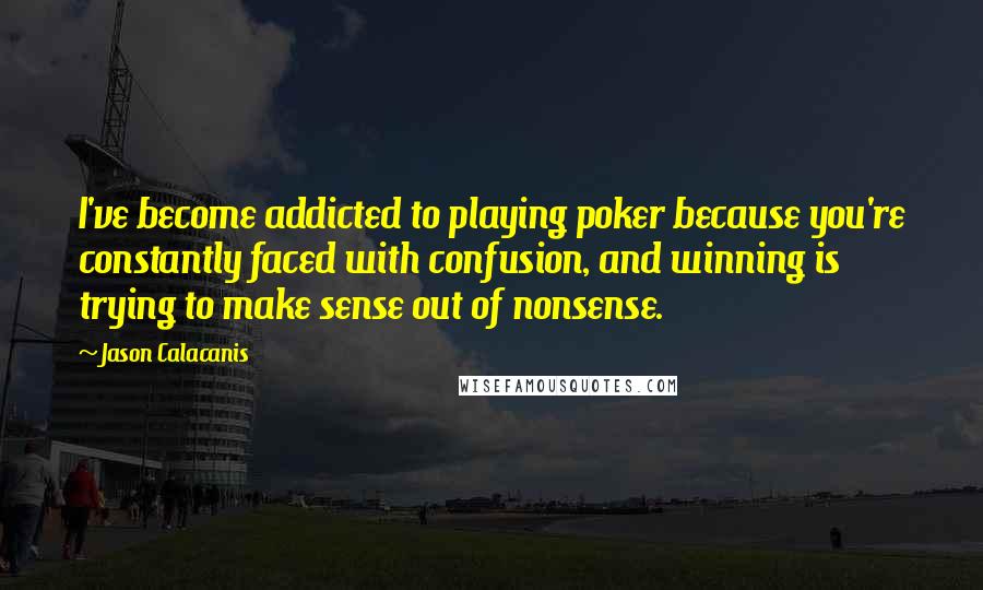 Jason Calacanis Quotes: I've become addicted to playing poker because you're constantly faced with confusion, and winning is trying to make sense out of nonsense.