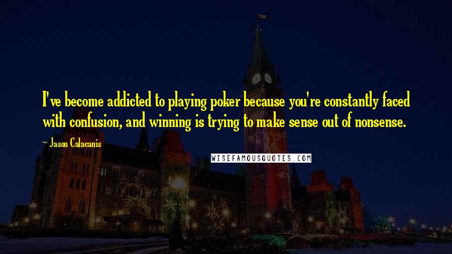 Jason Calacanis Quotes: I've become addicted to playing poker because you're constantly faced with confusion, and winning is trying to make sense out of nonsense.