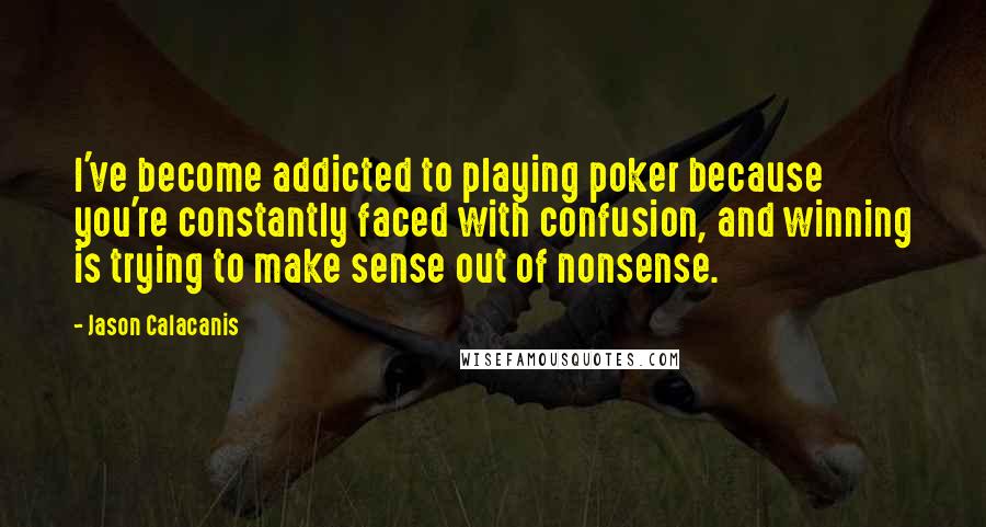 Jason Calacanis Quotes: I've become addicted to playing poker because you're constantly faced with confusion, and winning is trying to make sense out of nonsense.