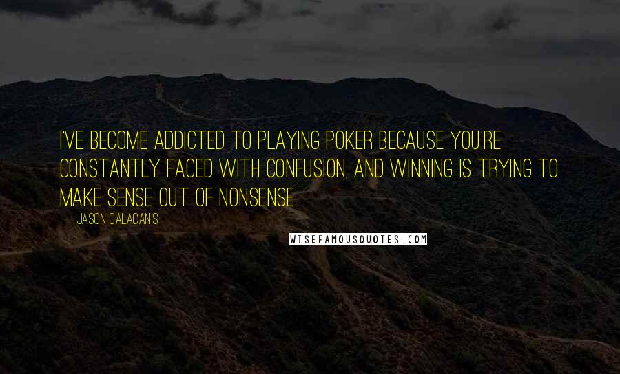 Jason Calacanis Quotes: I've become addicted to playing poker because you're constantly faced with confusion, and winning is trying to make sense out of nonsense.
