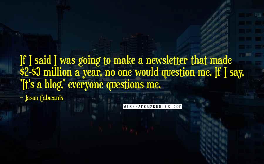 Jason Calacanis Quotes: If I said I was going to make a newsletter that made $2-$3 million a year, no one would question me. If I say, 'It's a blog,' everyone questions me.