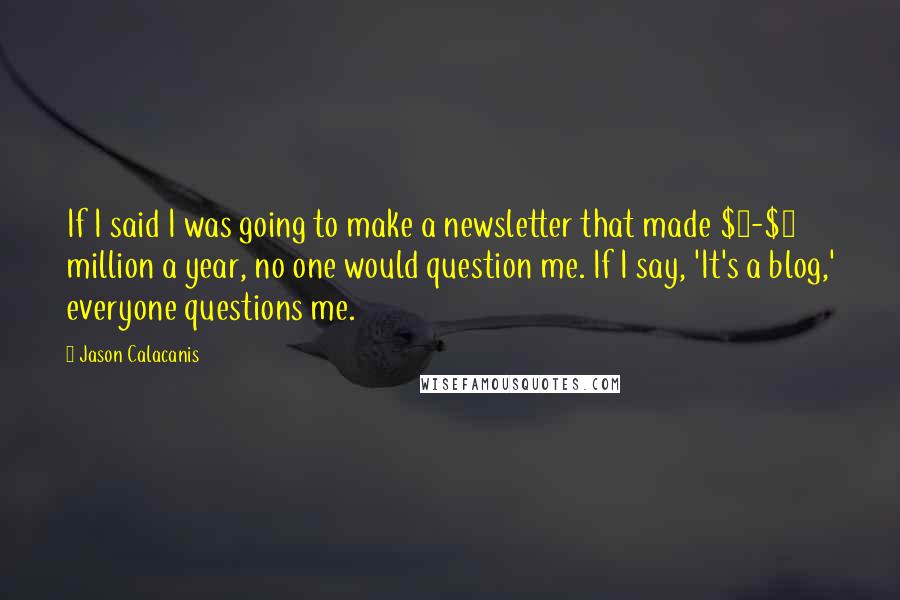 Jason Calacanis Quotes: If I said I was going to make a newsletter that made $2-$3 million a year, no one would question me. If I say, 'It's a blog,' everyone questions me.