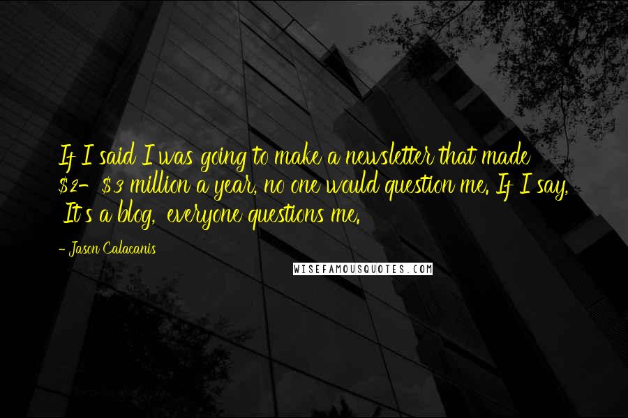 Jason Calacanis Quotes: If I said I was going to make a newsletter that made $2-$3 million a year, no one would question me. If I say, 'It's a blog,' everyone questions me.