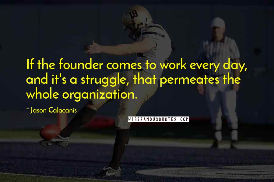 Jason Calacanis Quotes: If the founder comes to work every day, and it's a struggle, that permeates the whole organization.