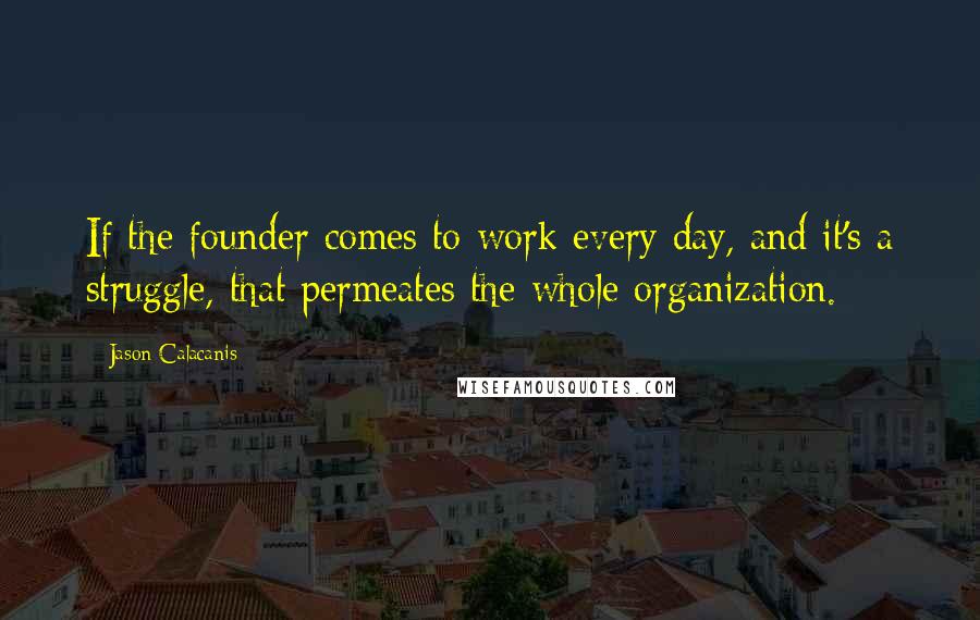 Jason Calacanis Quotes: If the founder comes to work every day, and it's a struggle, that permeates the whole organization.