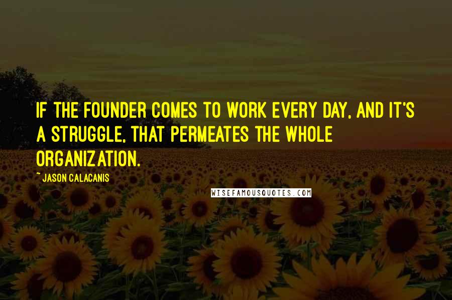 Jason Calacanis Quotes: If the founder comes to work every day, and it's a struggle, that permeates the whole organization.