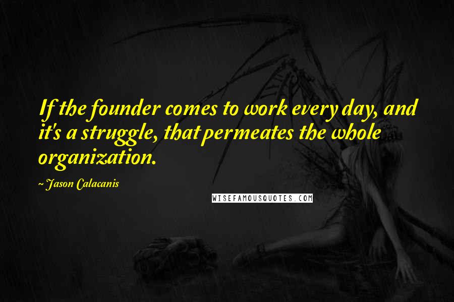 Jason Calacanis Quotes: If the founder comes to work every day, and it's a struggle, that permeates the whole organization.