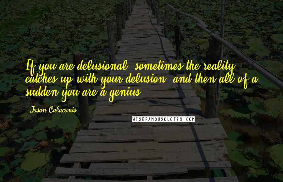 Jason Calacanis Quotes: If you are delusional, sometimes the reality catches up with your delusion, and then all of a sudden you are a genius.