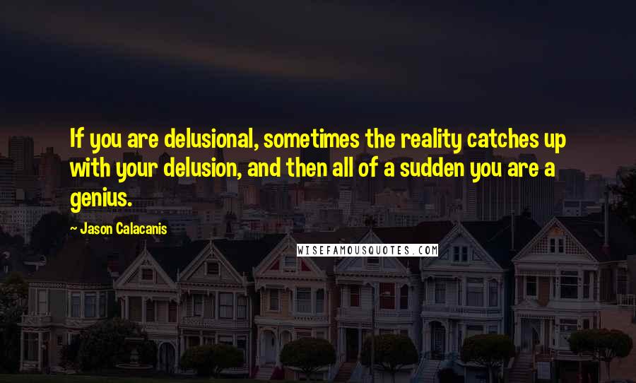 Jason Calacanis Quotes: If you are delusional, sometimes the reality catches up with your delusion, and then all of a sudden you are a genius.