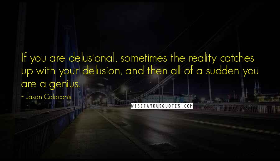 Jason Calacanis Quotes: If you are delusional, sometimes the reality catches up with your delusion, and then all of a sudden you are a genius.