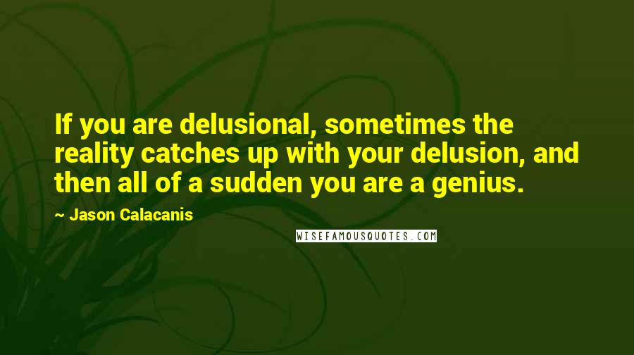 Jason Calacanis Quotes: If you are delusional, sometimes the reality catches up with your delusion, and then all of a sudden you are a genius.