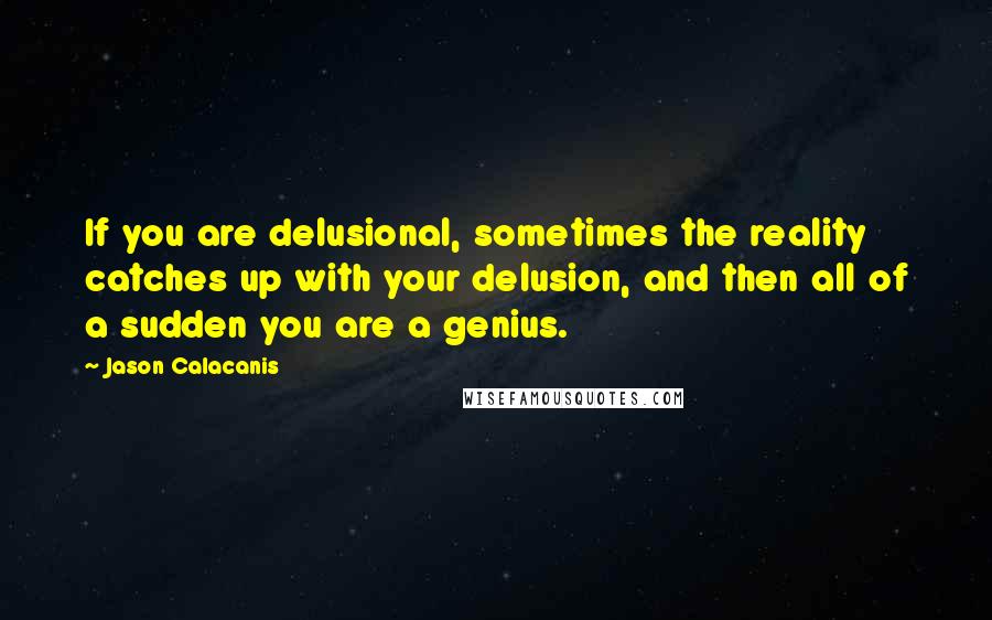 Jason Calacanis Quotes: If you are delusional, sometimes the reality catches up with your delusion, and then all of a sudden you are a genius.