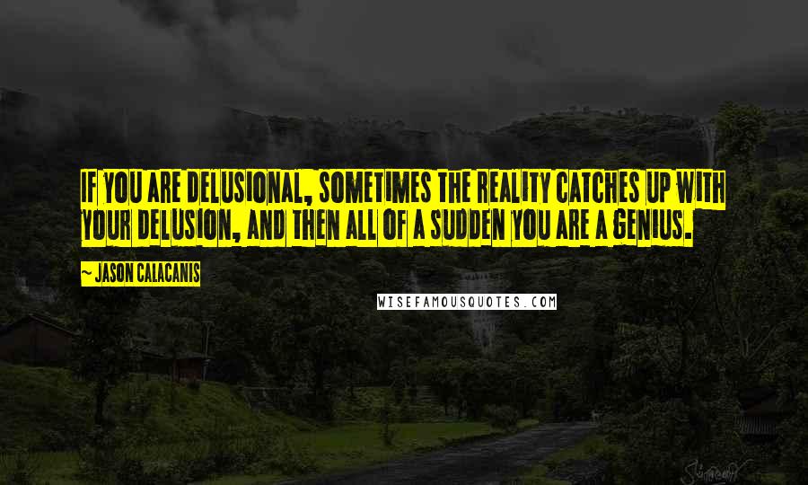 Jason Calacanis Quotes: If you are delusional, sometimes the reality catches up with your delusion, and then all of a sudden you are a genius.