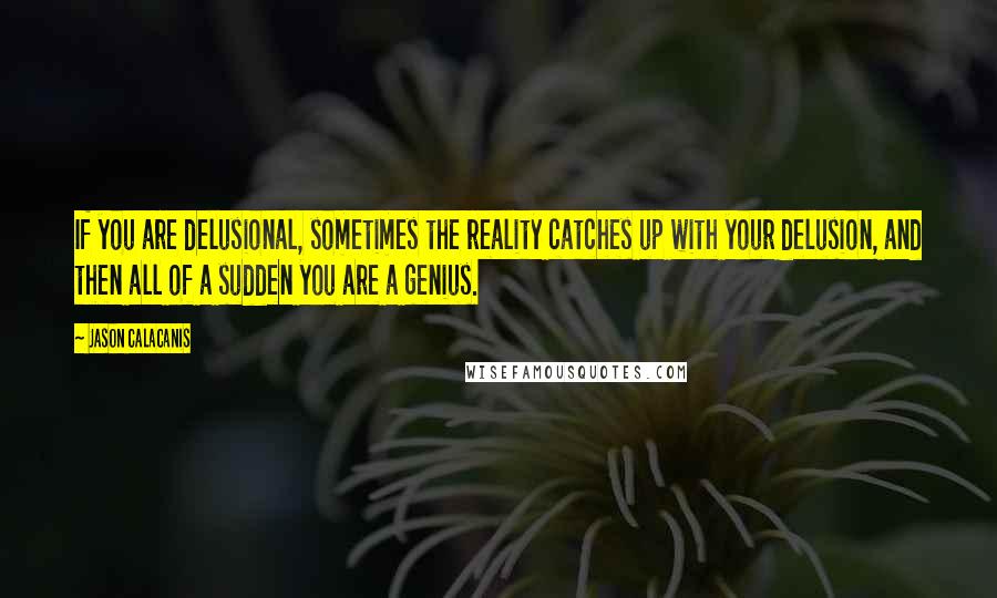 Jason Calacanis Quotes: If you are delusional, sometimes the reality catches up with your delusion, and then all of a sudden you are a genius.