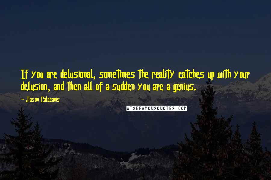 Jason Calacanis Quotes: If you are delusional, sometimes the reality catches up with your delusion, and then all of a sudden you are a genius.