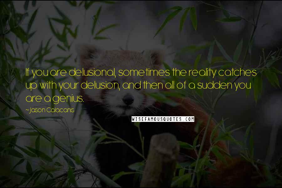 Jason Calacanis Quotes: If you are delusional, sometimes the reality catches up with your delusion, and then all of a sudden you are a genius.