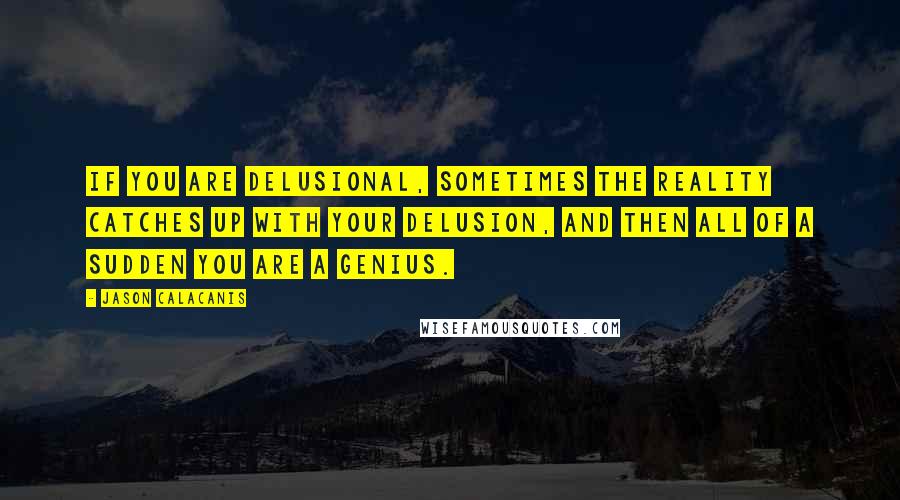 Jason Calacanis Quotes: If you are delusional, sometimes the reality catches up with your delusion, and then all of a sudden you are a genius.