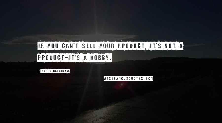 Jason Calacanis Quotes: If you can't sell your product, it's not a product-it's a hobby.