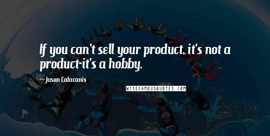 Jason Calacanis Quotes: If you can't sell your product, it's not a product-it's a hobby.