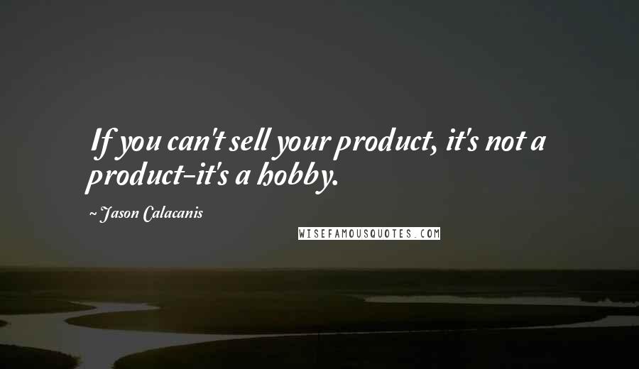 Jason Calacanis Quotes: If you can't sell your product, it's not a product-it's a hobby.