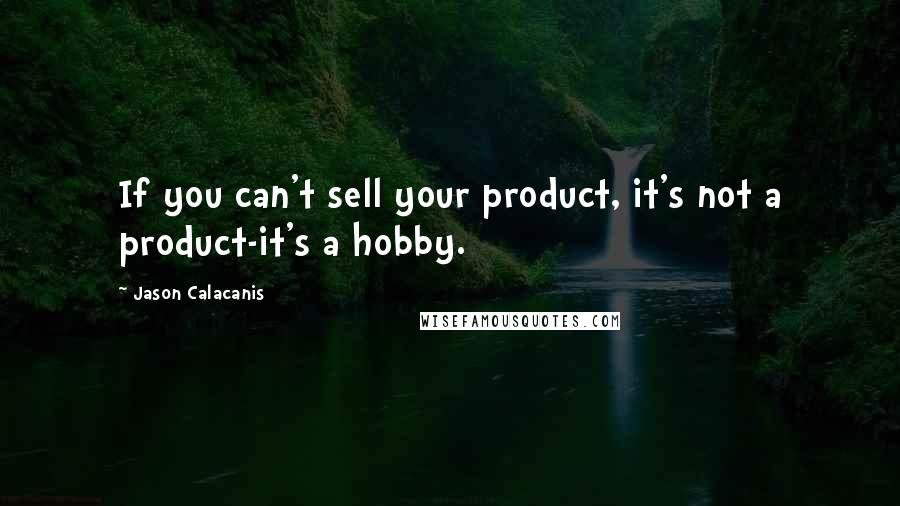 Jason Calacanis Quotes: If you can't sell your product, it's not a product-it's a hobby.