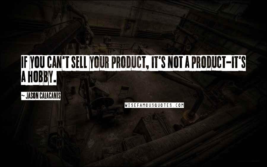 Jason Calacanis Quotes: If you can't sell your product, it's not a product-it's a hobby.