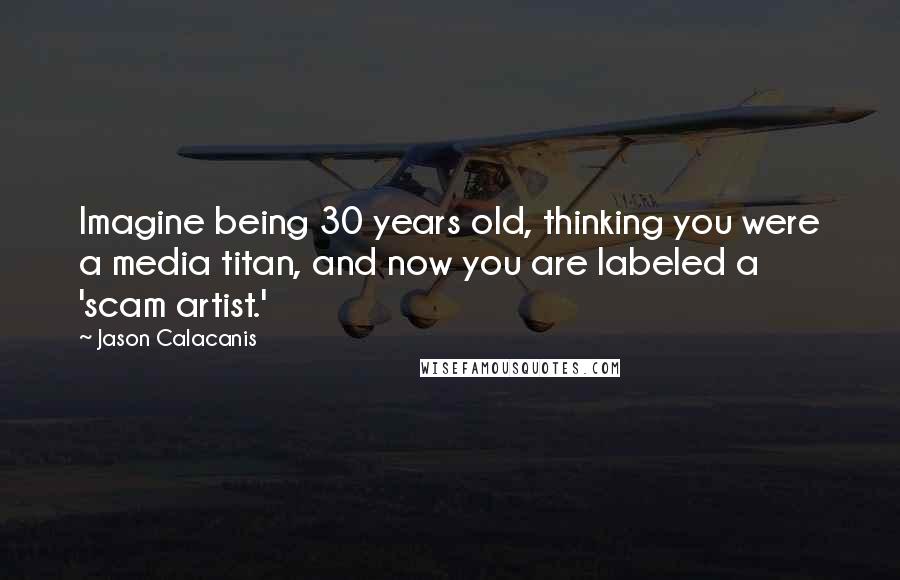 Jason Calacanis Quotes: Imagine being 30 years old, thinking you were a media titan, and now you are labeled a 'scam artist.'