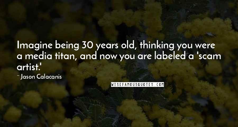 Jason Calacanis Quotes: Imagine being 30 years old, thinking you were a media titan, and now you are labeled a 'scam artist.'