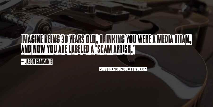 Jason Calacanis Quotes: Imagine being 30 years old, thinking you were a media titan, and now you are labeled a 'scam artist.'