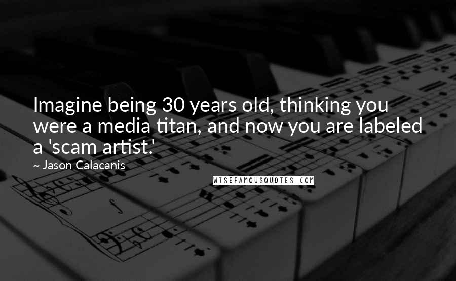 Jason Calacanis Quotes: Imagine being 30 years old, thinking you were a media titan, and now you are labeled a 'scam artist.'