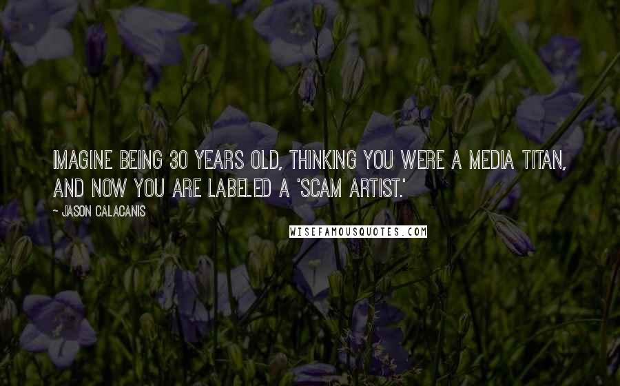 Jason Calacanis Quotes: Imagine being 30 years old, thinking you were a media titan, and now you are labeled a 'scam artist.'