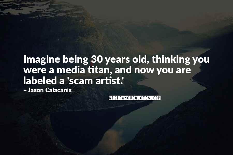 Jason Calacanis Quotes: Imagine being 30 years old, thinking you were a media titan, and now you are labeled a 'scam artist.'