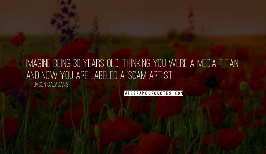 Jason Calacanis Quotes: Imagine being 30 years old, thinking you were a media titan, and now you are labeled a 'scam artist.'