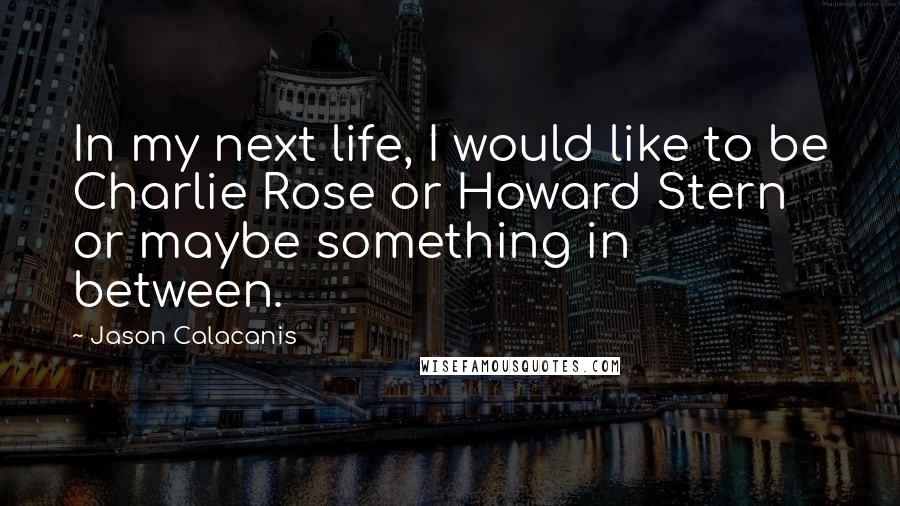 Jason Calacanis Quotes: In my next life, I would like to be Charlie Rose or Howard Stern or maybe something in between.