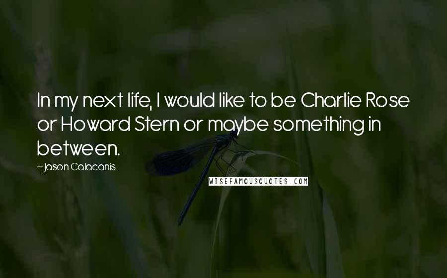 Jason Calacanis Quotes: In my next life, I would like to be Charlie Rose or Howard Stern or maybe something in between.