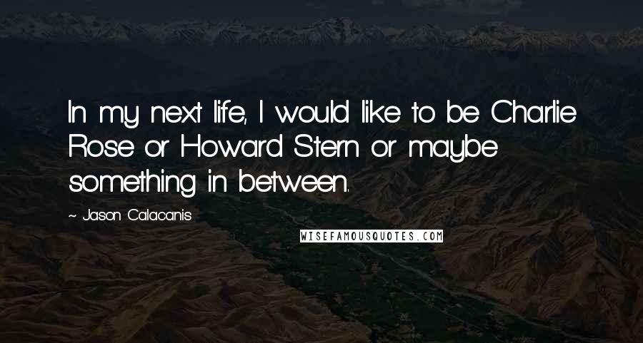 Jason Calacanis Quotes: In my next life, I would like to be Charlie Rose or Howard Stern or maybe something in between.