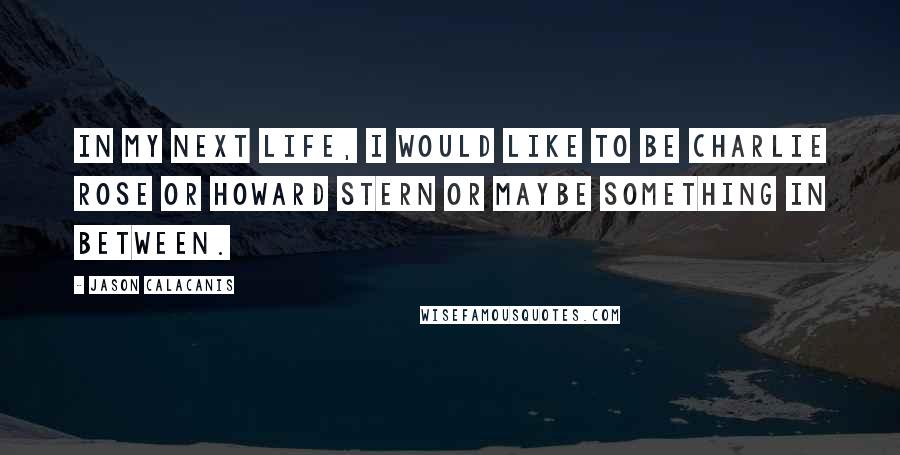 Jason Calacanis Quotes: In my next life, I would like to be Charlie Rose or Howard Stern or maybe something in between.