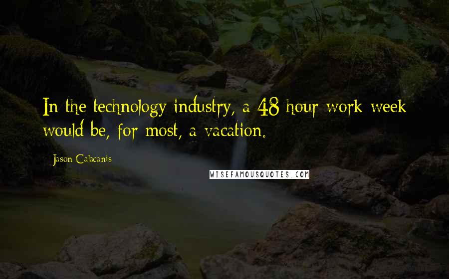 Jason Calacanis Quotes: In the technology industry, a 48 hour work week would be, for most, a vacation.